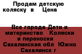 Продам детскую  коляску 3в1 › Цена ­ 14 000 - Все города Дети и материнство » Коляски и переноски   . Сахалинская обл.,Южно-Сахалинск г.